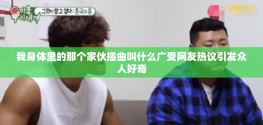 我身体里的那个家伙插曲叫什么广受网友热议引发众人好奇